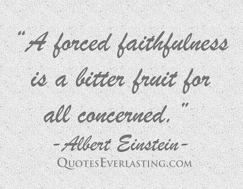 'A forced faithfulness is a bitter fruit for all concerned.' -Albert Einstein
