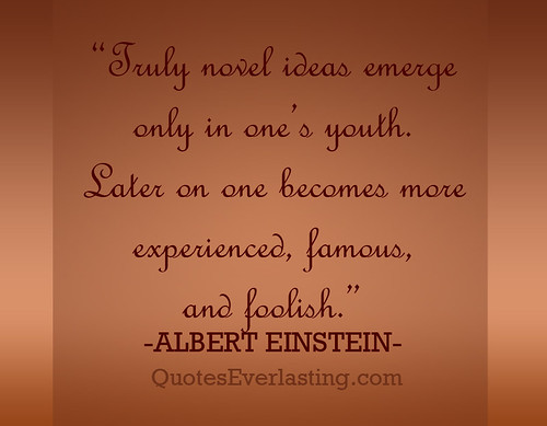 'Truly novel ideas emerge only in one's youth. Later on one becomes more experienced, famous, and foolish.' -Albert Einstein