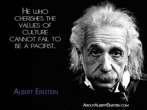 “He who cherishes the values of culture cannot fail to be a pacifist.”- Albert Einstein