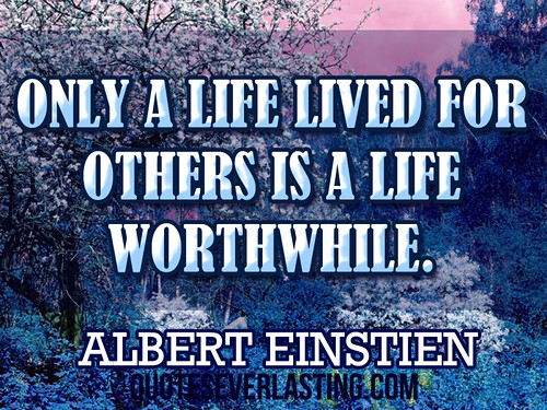 'Only a life lived for others is a life worthwhile.' -Albert Einstein