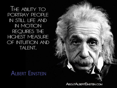 “The ability to portray people in still life and in motion requires the highest measure of intuition and talent.”- Albert Einstein