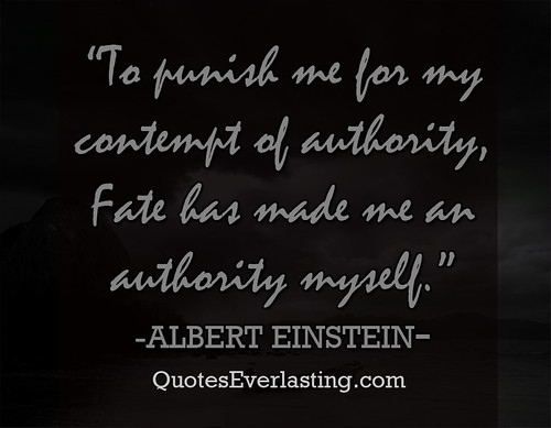 'To punish me for my contempt of authority, fate has made me an authority myself.' -Albert Einstein
