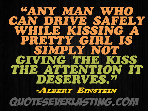 'Any man who can drive safely while kissing a pretty girl is simply not giving the kiss the attention it deserves.' -Albert Einstein