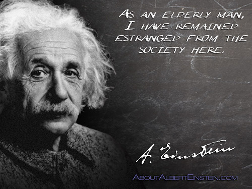 “As an elderly man, I have remained estranged from the society here.”- Albert Einstein