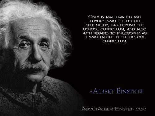 “Only in mathematics and physics was I, through self-study, far beyond the school curriculum, and also with regard to philosophy as it was taught in the school curriculum.”- Albert Einstein