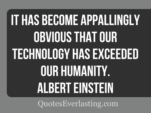 'It has become appallingly obvious that our technology has exceeded our humanity.' -Albert Einstein