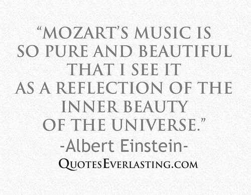 'Mozart's music is so pure and beautiful that I see it as a reflection of the inner beauty of the universe.' -Albert Einstein