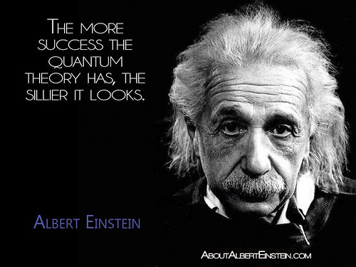 “The more success the quantum theory has, the sillier it looks.”- Albert Einstein