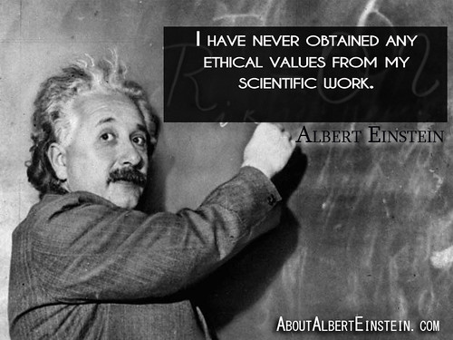 “I have never obtained any ethical values from my scientific work.”- Albert Einstein