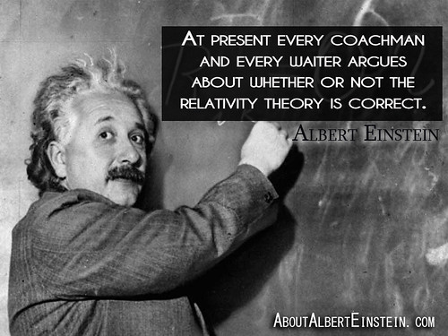 “At present every coachman and every waiter argues about whether or not the relativity theory is correct.”- Albert Einstein